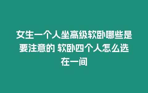 女生一個人坐高級軟臥哪些是要注意的 軟臥四個人怎么選在一間