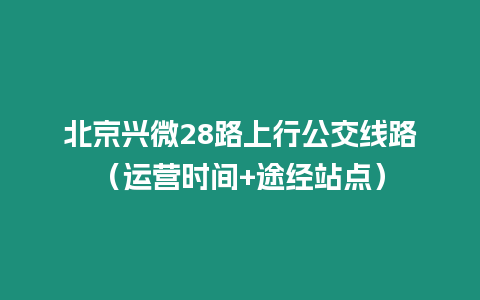 北京興微28路上行公交線路（運營時間+途經站點）