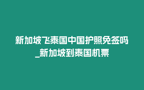 新加坡飛泰國中國護照免簽嗎_新加坡到泰國機票