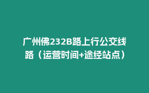 廣州佛232B路上行公交線路（運(yùn)營(yíng)時(shí)間+途經(jīng)站點(diǎn)）