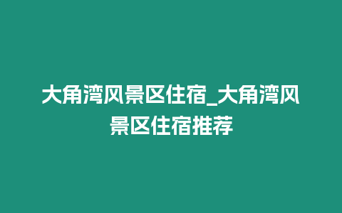 大角灣風(fēng)景區(qū)住宿_大角灣風(fēng)景區(qū)住宿推薦