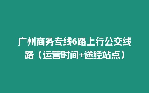 廣州商務專線6路上行公交線路（運營時間+途經站點）