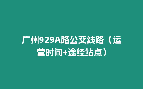 廣州929A路公交線路（運(yùn)營時(shí)間+途經(jīng)站點(diǎn)）