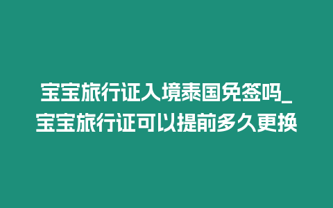 寶寶旅行證入境泰國免簽嗎_寶寶旅行證可以提前多久更換