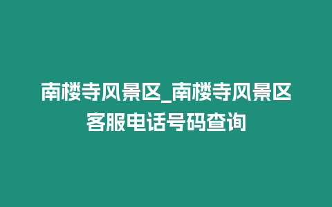 南樓寺風景區_南樓寺風景區客服電話號碼查詢