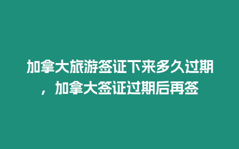 加拿大旅游簽證下來多久過期，加拿大簽證過期后再簽