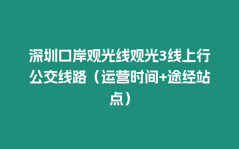 深圳口岸觀光線觀光3線上行公交線路（運營時間+途經站點）