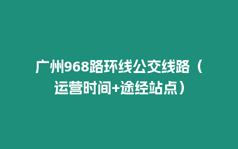 廣州968路環線公交線路（運營時間+途經站點）