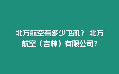 北方航空有多少飛機？ 北方航空（吉林）有限公司？