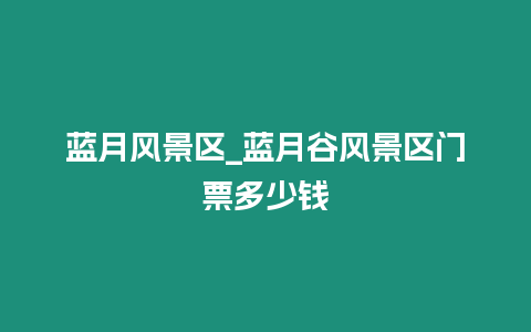 藍月風景區_藍月谷風景區門票多少錢