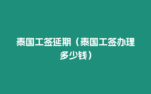 泰國工簽延期（泰國工簽辦理多少錢）