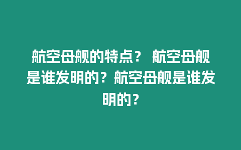 航空母艦的特點(diǎn)？ 航空母艦是誰發(fā)明的？航空母艦是誰發(fā)明的？