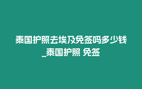 泰國護照去埃及免簽嗎多少錢_泰國護照 免簽