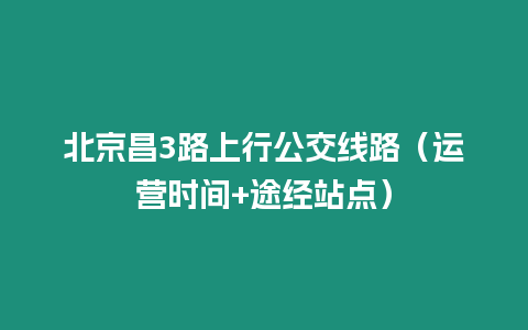 北京昌3路上行公交線路（運營時間+途經站點）