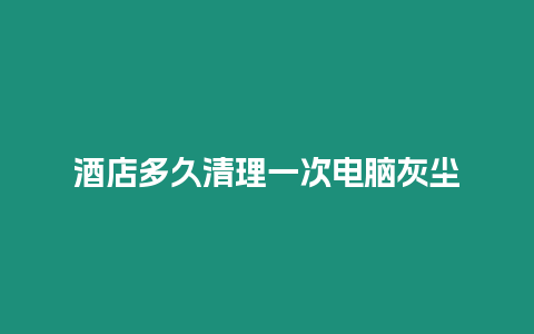 酒店多久清理一次電腦灰塵