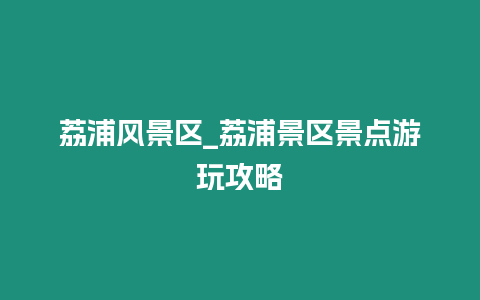 荔浦風(fēng)景區(qū)_荔浦景區(qū)景點(diǎn)游玩攻略