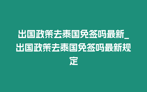 出國政策去泰國免簽嗎最新_出國政策去泰國免簽嗎最新規定