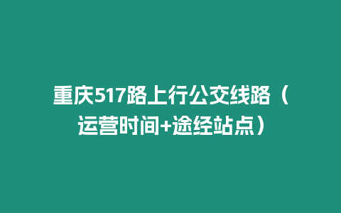 重慶517路上行公交線路（運營時間+途經站點）