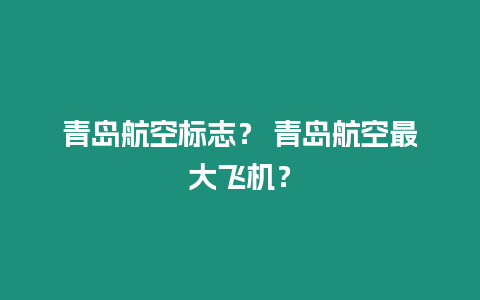 青島航空標(biāo)志？ 青島航空最大飛機(jī)？