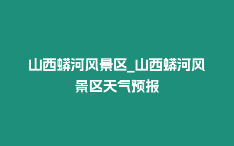 山西蟒河風景區_山西蟒河風景區天氣預報