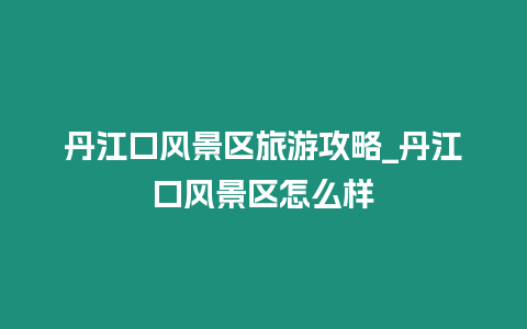 丹江口風景區旅游攻略_丹江口風景區怎么樣