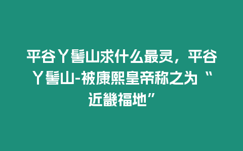 平谷丫髻山求什么最靈，平谷丫髻山-被康熙皇帝稱之為“近畿福地”