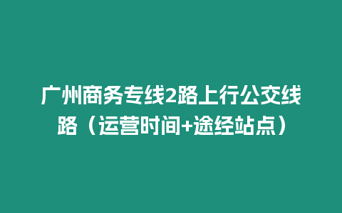 廣州商務專線2路上行公交線路（運營時間+途經站點）