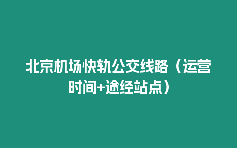 北京機(jī)場快軌公交線路（運(yùn)營時間+途經(jīng)站點(diǎn)）