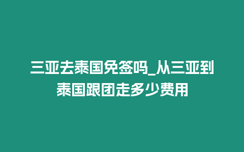 三亞去泰國免簽嗎_從三亞到泰國跟團走多少費用