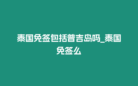 泰國免簽包括普吉島嗎_泰國免簽么