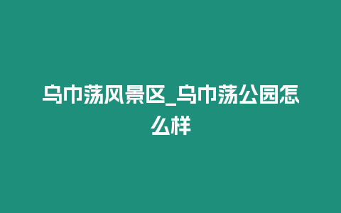 烏巾蕩風景區_烏巾蕩公園怎么樣