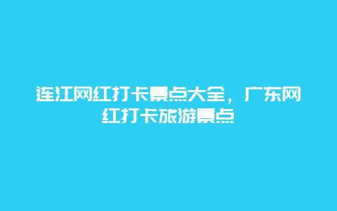 連江網(wǎng)紅打卡景點(diǎn)大全，廣東網(wǎng)紅打卡旅游景點(diǎn)