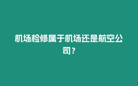 機場檢修屬于機場還是航空公司？