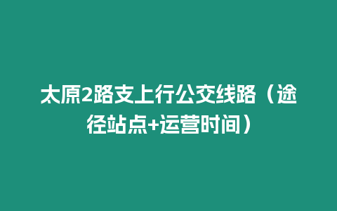 太原2路支上行公交線路（途徑站點+運營時間）