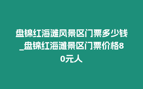 盤錦紅海灘風(fēng)景區(qū)門票多少錢_盤錦紅海灘景區(qū)門票價(jià)格80元人