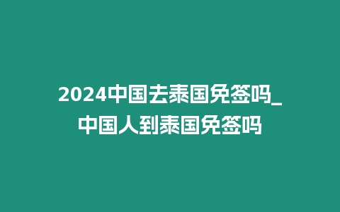 2024中國(guó)去泰國(guó)免簽嗎_中國(guó)人到泰國(guó)免簽嗎