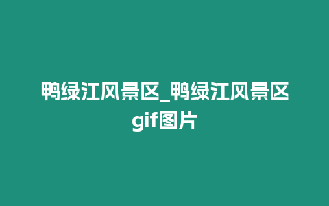 鴨綠江風(fēng)景區(qū)_鴨綠江風(fēng)景區(qū)gif圖片