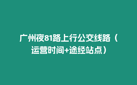 廣州夜81路上行公交線路（運營時間+途經(jīng)站點）