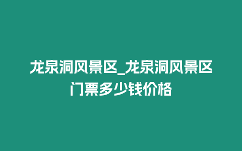 龍泉洞風(fēng)景區(qū)_龍泉洞風(fēng)景區(qū)門票多少錢價(jià)格