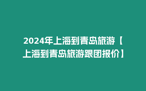 2024年上海到青島旅游【上海到青島旅游跟團(tuán)報(bào)價】