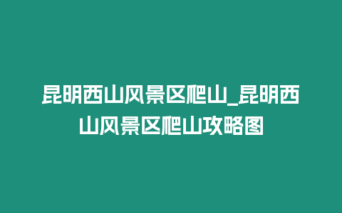 昆明西山風景區爬山_昆明西山風景區爬山攻略圖