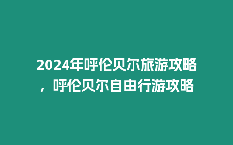 2024年呼倫貝爾旅游攻略，呼倫貝爾自由行游攻略