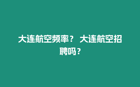 大連航空頻率？ 大連航空招聘嗎？