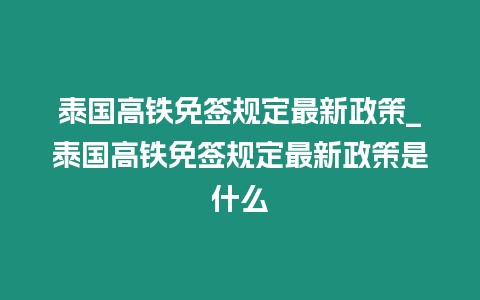 泰國高鐵免簽規定最新政策_泰國高鐵免簽規定最新政策是什么