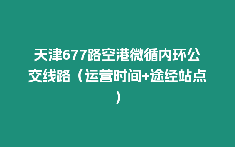 天津677路空港微循內環公交線路（運營時間+途經站點）