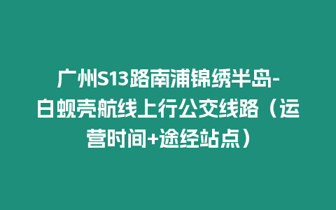 廣州S13路南浦錦繡半島-白蜆殼航線上行公交線路（運營時間+途經站點）