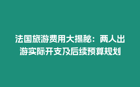 法國旅游費用大揭秘：兩人出游實際開支及后續預算規劃