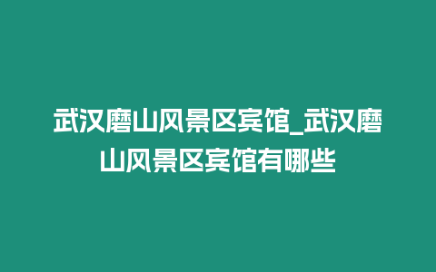 武漢磨山風(fēng)景區(qū)賓館_武漢磨山風(fēng)景區(qū)賓館有哪些