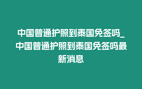 中國普通護(hù)照到泰國免簽嗎_中國普通護(hù)照到泰國免簽嗎最新消息