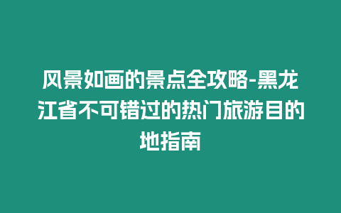 風(fēng)景如畫(huà)的景點(diǎn)全攻略-黑龍江省不可錯(cuò)過(guò)的熱門(mén)旅游目的地指南